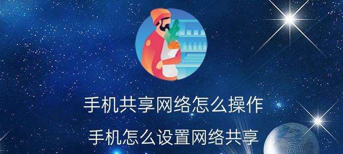 手机共享网络怎么操作 手机怎么设置网络共享？